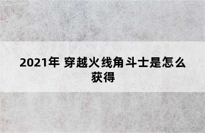 2021年 穿越火线角斗士是怎么获得